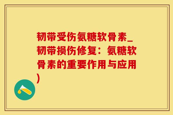 韧带受伤氨糖软骨素_韧带损伤修复：氨糖软骨素的重要作用与应用)-第1张图片-氨糖科普网