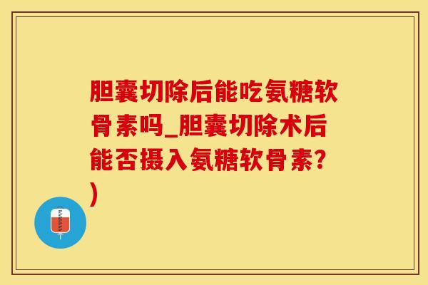 胆囊切除后能吃氨糖软骨素吗_胆囊切除术后能否摄入氨糖软骨素?)-第1张图片-氨糖科普网 胆囊切除后能吃氨糖软骨素吗_胆囊切除术后能否摄入氨糖软骨素?)-第1张图片-氨糖科普网