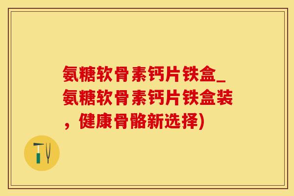 氨糖软骨素钙片铁盒_氨糖软骨素钙片铁盒装,健康骨骼新选择)-第1张图片-氨糖科普网 氨糖软骨素钙片铁盒_氨糖软骨素钙片铁盒装,健康骨骼新选择)-第1张图片-氨糖科普网