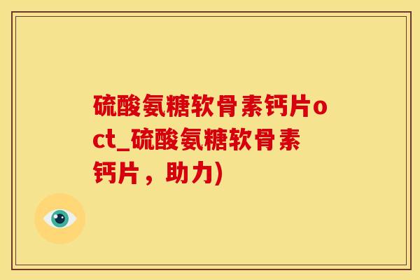 硫酸氨糖软骨素钙片oct_硫酸氨糖软骨素钙片，助力)-第1张图片-氨糖科普网