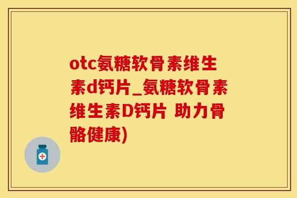otc氨糖软骨素维生素d钙片_氨糖软骨素维生素D钙片 助力骨骼健康)-第1张图片-氨糖科普网 otc氨糖软骨素维生素d钙片_氨糖软骨素维生素D钙片 助力骨骼健康)-第1张图片-氨糖科普网