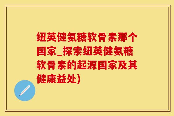 纽英健氨糖软骨素那个国家_探索纽英健氨糖软骨素的起源国家及其健康益处)-第1张图片-氨糖科普网 纽英健氨糖软骨素那个国家_探索纽英健氨糖软骨素的起源国家及其健康益处)-第1张图片-氨糖科普网