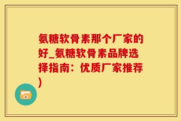 氨糖软骨素那个厂家的好_氨糖软骨素品牌选择指南:优质厂家推荐)-第1张图片-氨糖科普网 氨糖软骨素那个厂家的好_氨糖软骨素品牌选择指南:优质厂家推荐)-第1张图片-氨糖科普网