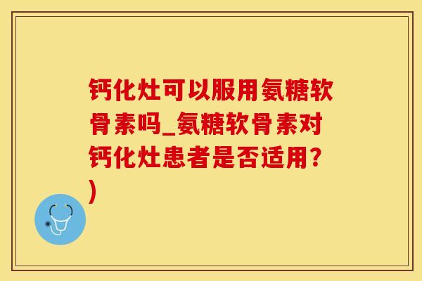 钙化灶可以服用氨糖软骨素吗_氨糖软骨素对钙化灶患者是否适用?)-第1张图片-氨糖科普网 钙化灶可以服用氨糖软骨素吗_氨糖软骨素对钙化灶患者是否适用?)-第1张图片-氨糖科普网