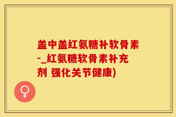 盖中盖红氨糖补软骨素-_红氨糖软骨素补充剂 强化关节健康)-第1张图片-氨糖科普网 盖中盖红氨糖补软骨素-_红氨糖软骨素补充剂 强化关节健康)-第1张图片-氨糖科普网