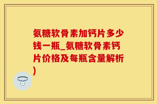 氨糖软骨素加钙片多少钱一瓶_氨糖软骨素钙片价格及每瓶含量解析)-第1张图片-氨糖科普网
