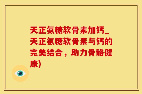 天正氨糖软骨素加钙_天正氨糖软骨素与钙的完美结合,助力骨骼健康)-第1张图片-氨糖科普网 天正氨糖软骨素加钙_天正氨糖软骨素与钙的完美结合,助力骨骼健康)-第1张图片-氨糖科普网