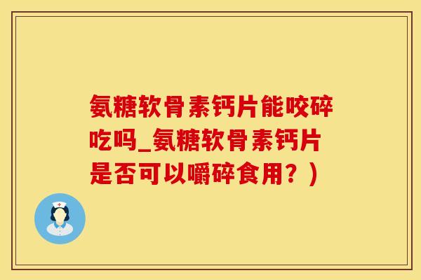 氨糖软骨素钙片能咬碎吃吗_氨糖软骨素钙片是否可以嚼碎食用？)-第1张图片-氨糖科普网