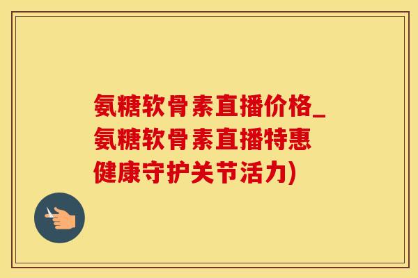 氨糖软骨素直播价格_氨糖软骨素直播特惠 健康守护关节活力)-第1张图片-氨糖科普网 氨糖软骨素直播价格_氨糖软骨素直播特惠 健康守护关节活力)-第1张图片-氨糖科普网