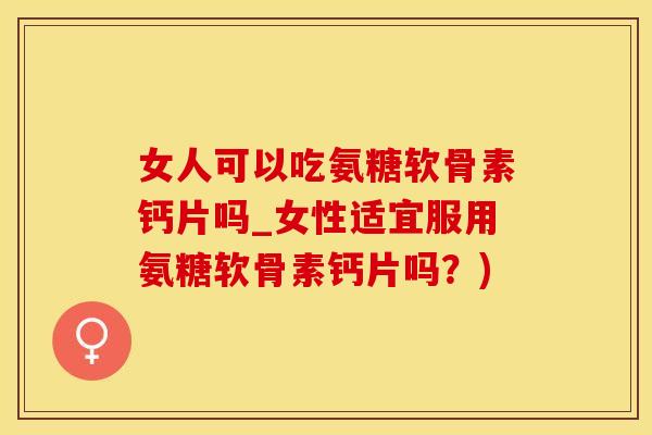 女人可以吃氨糖软骨素钙片吗_女性适宜服用氨糖软骨素钙片吗?)-第1张图片-氨糖科普网 女人可以吃氨糖软骨素钙片吗_女性适宜服用氨糖软骨素钙片吗?)-第1张图片-氨糖科普网