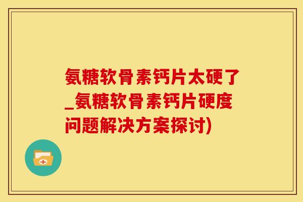 氨糖软骨素钙片太硬了_氨糖软骨素钙片硬度问题解决方案探讨)-第1张图片-氨糖科普网 氨糖软骨素钙片太硬了_氨糖软骨素钙片硬度问题解决方案探讨)-第1张图片-氨糖科普网