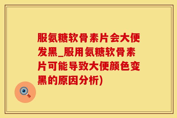 服氨糖软骨素片会大便发黑_服用氨糖软骨素片可能导致大便颜色变黑的原因分析)-第1张图片-氨糖科普网 服氨糖软骨素片会大便发黑_服用氨糖软骨素片可能导致大便颜色变黑的原因分析)-第1张图片-氨糖科普网
