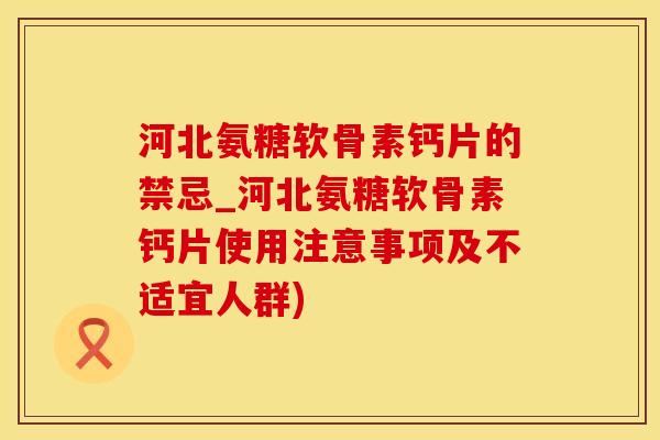 河北氨糖软骨素钙片的禁忌_河北氨糖软骨素钙片使用注意事项及不适宜人群)-第1张图片-氨糖科普网