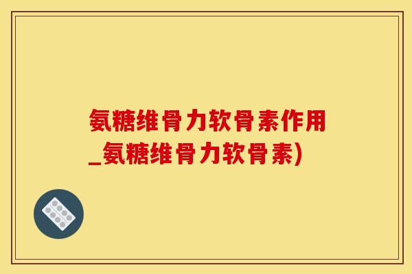 氨糖维骨力软骨素作用_氨糖维骨力软骨素)-第1张图片-氨糖科普网 氨糖维骨力软骨素作用_氨糖维骨力软骨素)-第1张图片-氨糖科普网