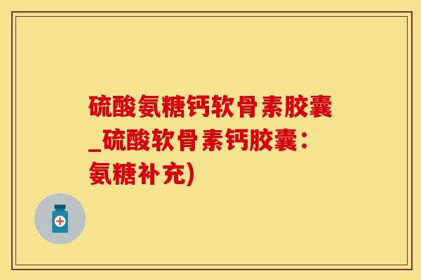 硫酸氨糖钙软骨素胶囊_硫酸软骨素钙胶囊：氨糖补充)-第1张图片-氨糖科普网