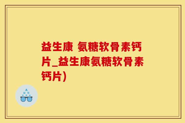 益生康 氨糖软骨素钙片_益生康氨糖软骨素钙片)-第1张图片-氨糖科普网 益生康 氨糖软骨素钙片_益生康氨糖软骨素钙片)-第1张图片-氨糖科普网