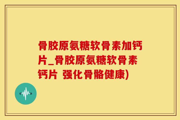 骨胶原氨糖软骨素加钙片_骨胶原氨糖软骨素钙片 强化骨骼健康)-第1张图片-氨糖科普网 骨胶原氨糖软骨素加钙片_骨胶原氨糖软骨素钙片 强化骨骼健康)-第1张图片-氨糖科普网