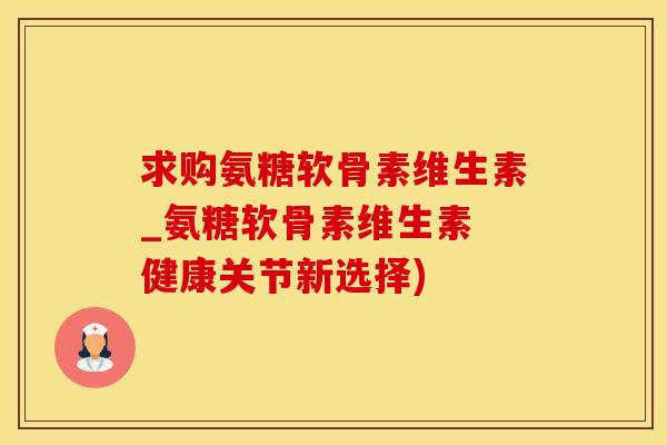 求购氨糖软骨素维生素_氨糖软骨素维生素 健康关节新选择)-第1张图片-氨糖科普网 求购氨糖软骨素维生素_氨糖软骨素维生素 健康关节新选择)-第1张图片-氨糖科普网