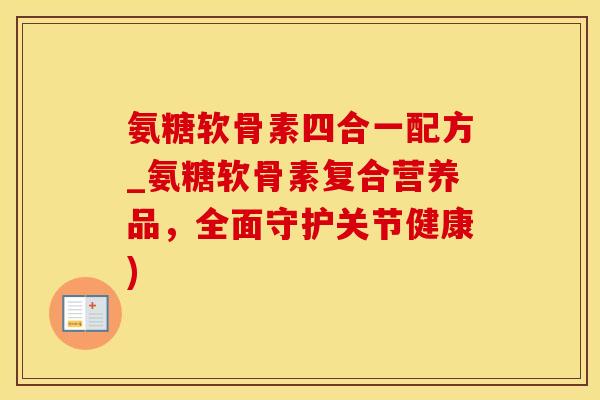 氨糖软骨素四合一配方_氨糖软骨素复合营养品，全面守护关节健康)-第1张图片-氨糖科普网