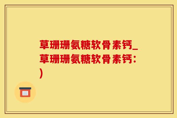 草珊珊氨糖软骨素钙_草珊珊氨糖软骨素钙:)-第1张图片-氨糖科普网 草珊珊氨糖软骨素钙_草珊珊氨糖软骨素钙:)-第1张图片-氨糖科普网