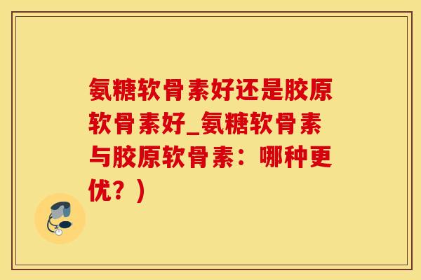氨糖软骨素好还是胶原软骨素好_氨糖软骨素与胶原软骨素：哪种更优？)-第1张图片-氨糖科普网
