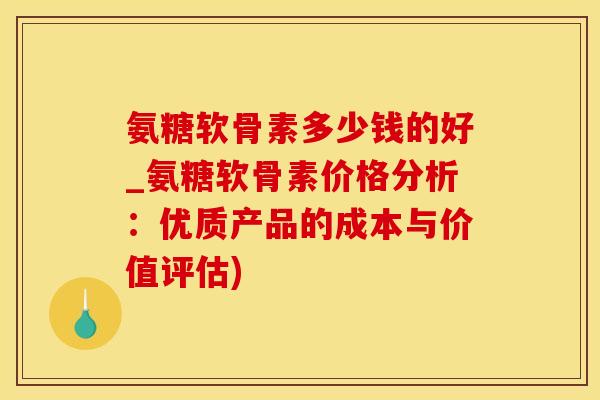 氨糖软骨素多少钱的好_氨糖软骨素价格分析：优质产品的成本与价值评估)-第1张图片-氨糖科普网