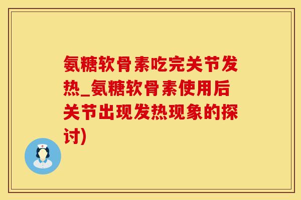 氨糖软骨素吃完关节发热_氨糖软骨素使用后关节出现发热现象的探讨)-第1张图片-氨糖科普网
