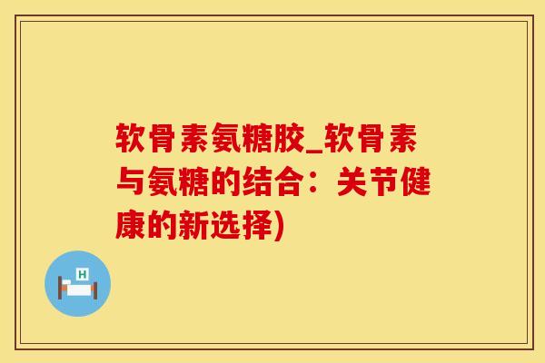 软骨素氨糖胶_软骨素与氨糖的结合:关节健康的新选择)-第1张图片-氨糖科普网 软骨素氨糖胶_软骨素与氨糖的结合:关节健康的新选择)-第1张图片-氨糖科普网