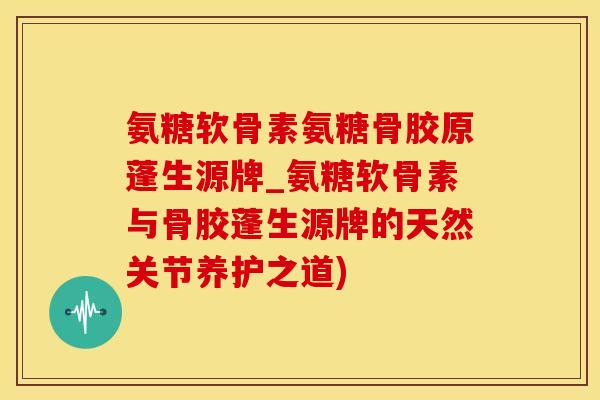 氨糖软骨素氨糖骨胶原蓬生源牌_氨糖软骨素与骨胶蓬生源牌的天然关节养护之道)-第1张图片-氨糖科普网