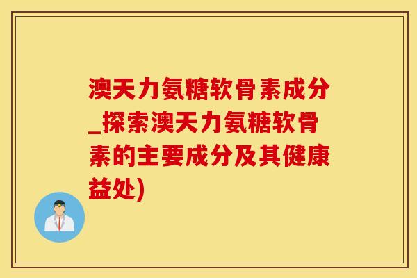 澳天力氨糖软骨素成分_探索澳天力氨糖软骨素的主要成分及其健康益处)-第1张图片-氨糖科普网 澳天力氨糖软骨素成分_探索澳天力氨糖软骨素的主要成分及其健康益处)-第1张图片-氨糖科普网