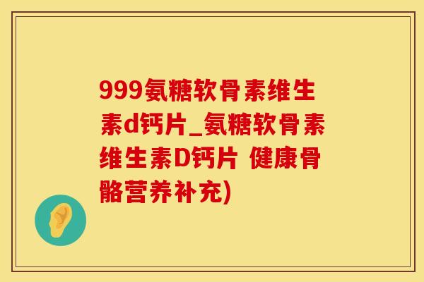 999氨糖软骨素维生素d钙片_氨糖软骨素维生素D钙片 健康骨骼营养补充)-第1张图片-氨糖科普网 999氨糖软骨素维生素d钙片_氨糖软骨素维生素D钙片 健康骨骼营养补充)-第1张图片-氨糖科普网