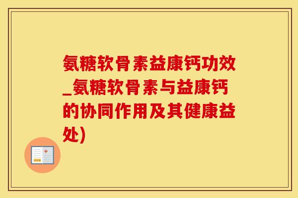 氨糖软骨素益康钙功效_氨糖软骨素与益康钙的协同作用及其健康益处)-第1张图片-氨糖科普网