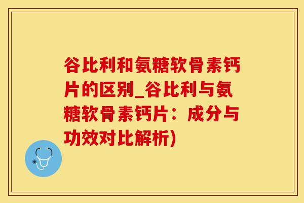 谷比利和氨糖软骨素钙片的区别_谷比利与氨糖软骨素钙片:成分与功效对比解析)-第1张图片-氨糖科普网 谷比利和氨糖软骨素钙片的区别_谷比利与氨糖软骨素钙片:成分与功效对比解析)-第1张图片-氨糖科普网