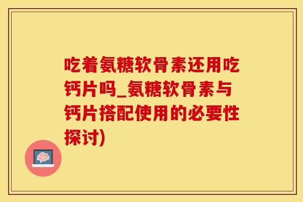 吃着氨糖软骨素还用吃钙片吗_氨糖软骨素与钙片搭配使用的必要性探讨)-第1张图片-氨糖科普网 吃着氨糖软骨素还用吃钙片吗_氨糖软骨素与钙片搭配使用的必要性探讨)-第1张图片-氨糖科普网