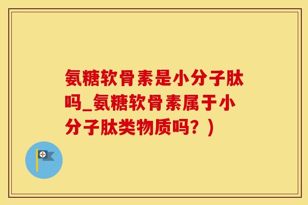 氨糖软骨素是小分子肽吗_氨糖软骨素属于小分子肽类物质吗?)-第1张图片-氨糖科普网 氨糖软骨素是小分子肽吗_氨糖软骨素属于小分子肽类物质吗?)-第1张图片-氨糖科普网