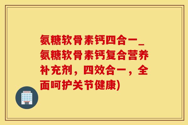 氨糖软骨素钙四合一_氨糖软骨素钙复合营养补充剂，四效合一，全面呵护关节健康)-第1张图片-氨糖科普网