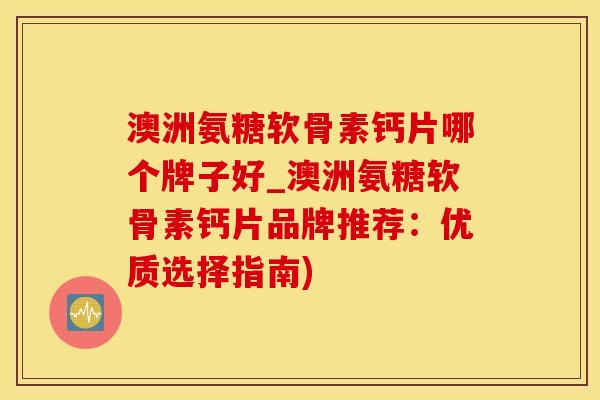 澳洲氨糖软骨素钙片哪个牌子好_澳洲氨糖软骨素钙片品牌推荐：优质选择指南)-第1张图片-氨糖科普网