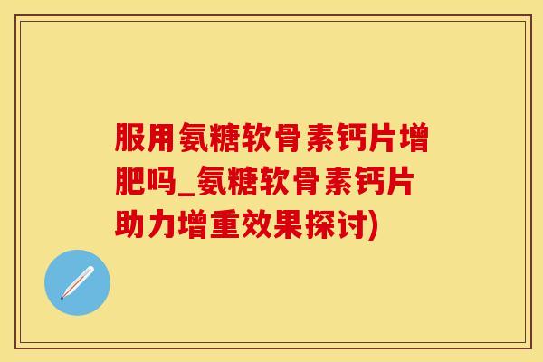 服用氨糖软骨素钙片增肥吗_氨糖软骨素钙片助力增重效果探讨)-第1张图片-氨糖科普网