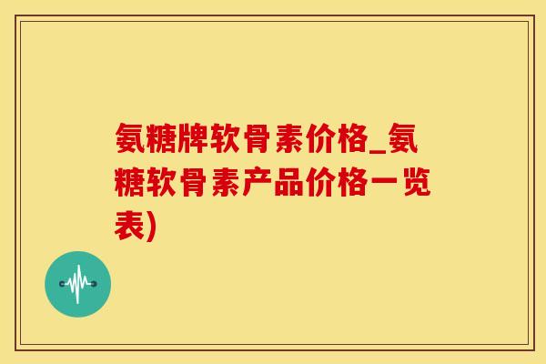 氨糖牌软骨素价格_氨糖软骨素产品价格一览表)-第1张图片-氨糖科普网 氨糖牌软骨素价格_氨糖软骨素产品价格一览表)-第1张图片-氨糖科普网