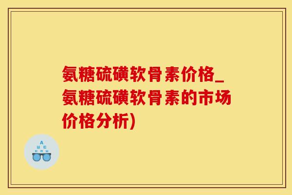 氨糖硫磺软骨素价格_氨糖硫磺软骨素的市场价格分析)-第1张图片-氨糖科普网