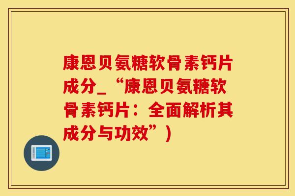 康恩贝氨糖软骨素钙片成分_“康恩贝氨糖软骨素钙片:全面解析其成分与功效”)-第1张图片-氨糖科普网 康恩贝氨糖软骨素钙片成分_“康恩贝氨糖软骨素钙片:全面解析其成分与功效”)-第1张图片-氨糖科普网
