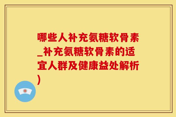 哪些人补充氨糖软骨素_补充氨糖软骨素的适宜人群及健康益处解析)-第1张图片-氨糖科普网 哪些人补充氨糖软骨素_补充氨糖软骨素的适宜人群及健康益处解析)-第1张图片-氨糖科普网