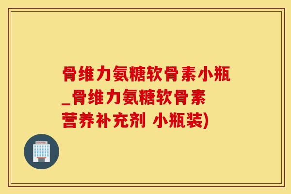 骨维力氨糖软骨素小瓶_骨维力氨糖软骨素 营养补充剂 小瓶装)-第1张图片-氨糖科普网 骨维力氨糖软骨素小瓶_骨维力氨糖软骨素 营养补充剂 小瓶装)-第1张图片-氨糖科普网