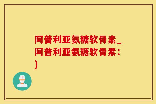阿普利亚氨糖软骨素_阿普利亚氨糖软骨素：)-第1张图片-氨糖科普网