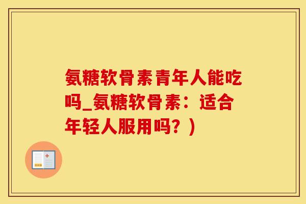 氨糖软骨素青年人能吃吗_氨糖软骨素：适合年轻人服用吗？)-第1张图片-氨糖科普网
