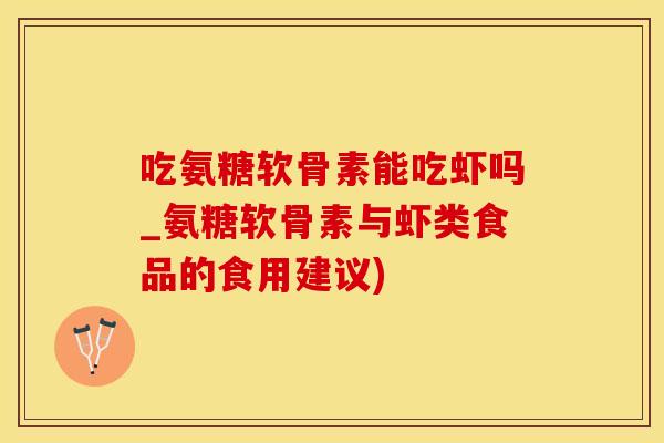 吃氨糖软骨素能吃虾吗_氨糖软骨素与虾类食品的食用建议)-第1张图片-氨糖科普网