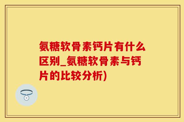氨糖软骨素钙片有什么区别_氨糖软骨素与钙片的比较分析)-第1张图片-氨糖科普网 氨糖软骨素钙片有什么区别_氨糖软骨素与钙片的比较分析)-第1张图片-氨糖科普网
