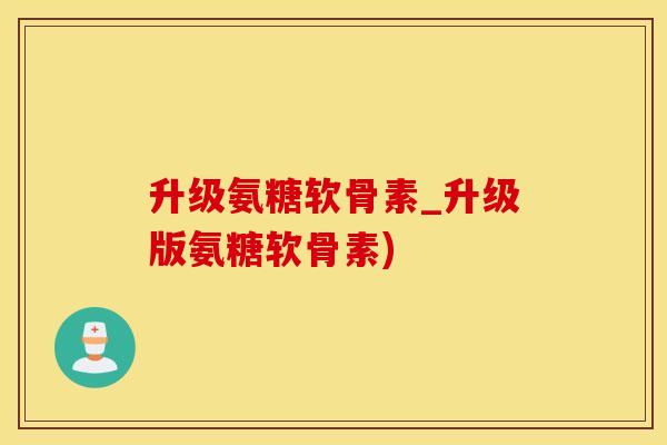 升级氨糖软骨素_升级版氨糖软骨素)-第1张图片-氨糖科普网