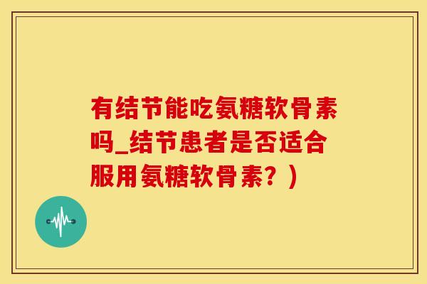 有结节能吃氨糖软骨素吗_结节患者是否适合服用氨糖软骨素?)-第1张图片-氨糖科普网 有结节能吃氨糖软骨素吗_结节患者是否适合服用氨糖软骨素?)-第1张图片-氨糖科普网