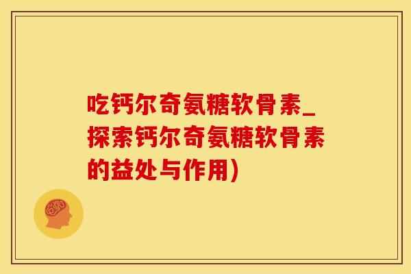 吃钙尔奇氨糖软骨素_探索钙尔奇氨糖软骨素的益处与作用)-第1张图片-氨糖科普网 吃钙尔奇氨糖软骨素_探索钙尔奇氨糖软骨素的益处与作用)-第1张图片-氨糖科普网